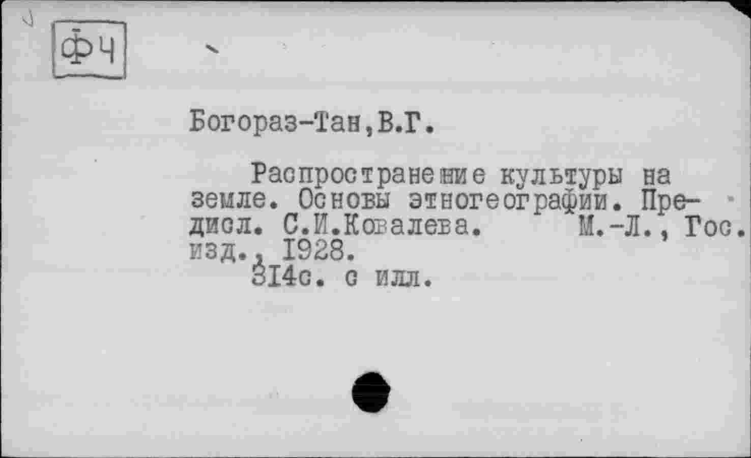 ﻿Богораз-Тан,В.Г.
Распространение культуры на земле. Основы этногеографии. Пре-дисл. С.И.Ковалева. М.-Л., Гос. изд., 1928.
314с. с илл.